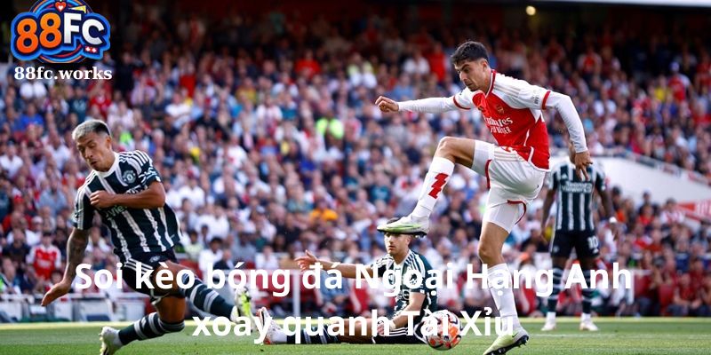 Soi kèo bóng đá Ngoại Hạng Anh xoay quanh Tài Xỉu